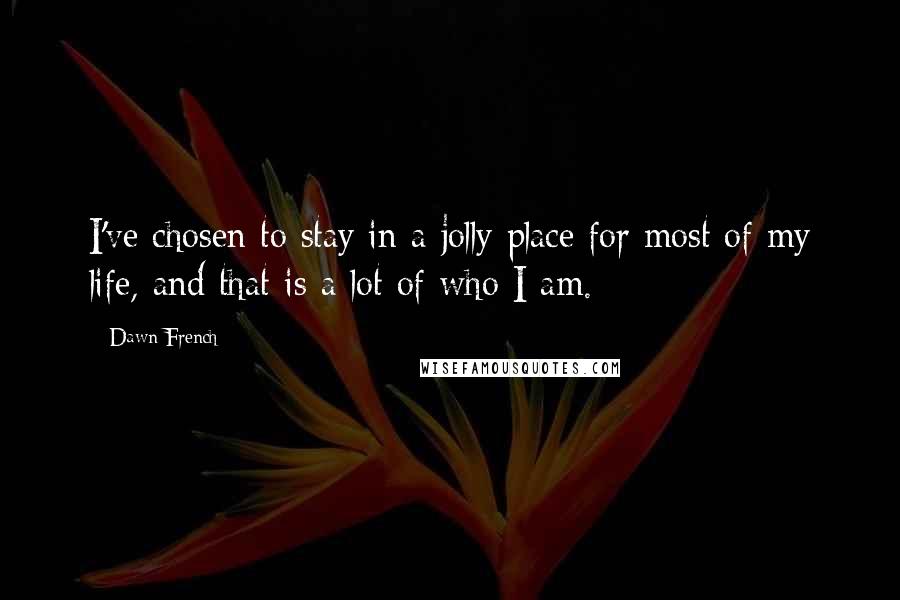 Dawn French Quotes: I've chosen to stay in a jolly place for most of my life, and that is a lot of who I am.