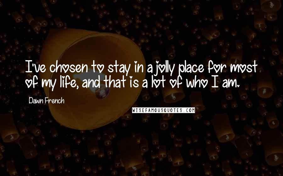 Dawn French Quotes: I've chosen to stay in a jolly place for most of my life, and that is a lot of who I am.