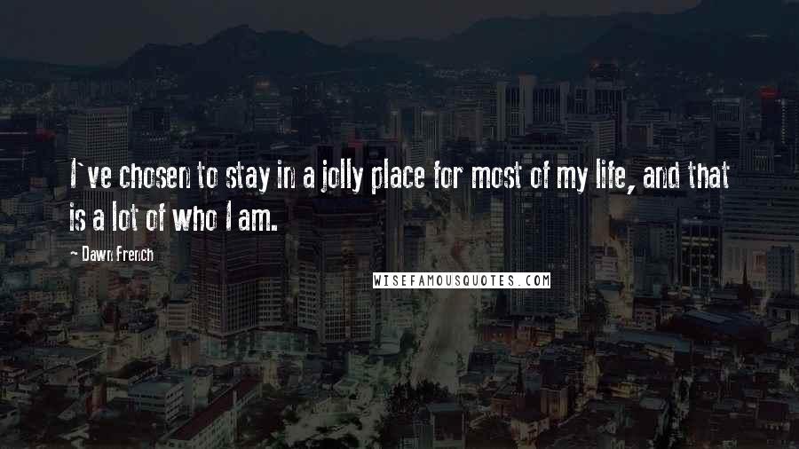 Dawn French Quotes: I've chosen to stay in a jolly place for most of my life, and that is a lot of who I am.