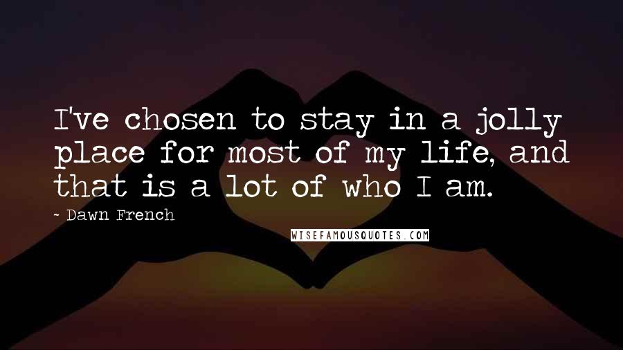 Dawn French Quotes: I've chosen to stay in a jolly place for most of my life, and that is a lot of who I am.