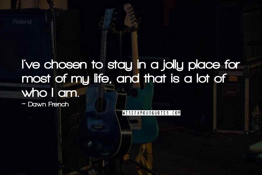 Dawn French Quotes: I've chosen to stay in a jolly place for most of my life, and that is a lot of who I am.