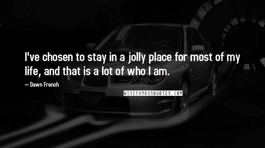 Dawn French Quotes: I've chosen to stay in a jolly place for most of my life, and that is a lot of who I am.