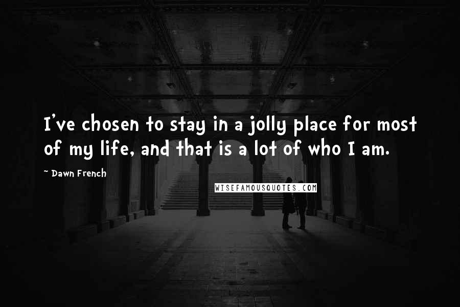 Dawn French Quotes: I've chosen to stay in a jolly place for most of my life, and that is a lot of who I am.