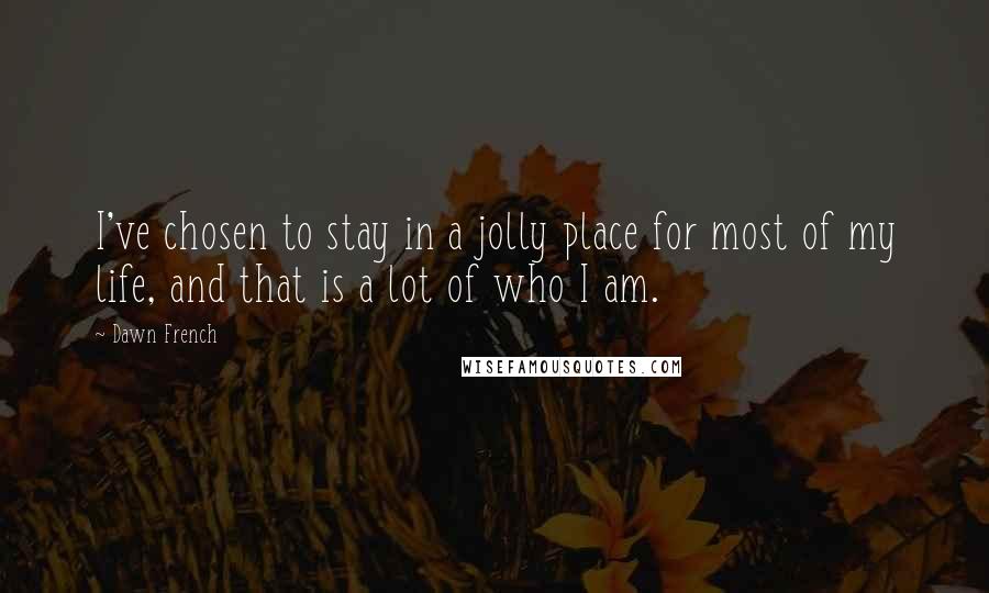 Dawn French Quotes: I've chosen to stay in a jolly place for most of my life, and that is a lot of who I am.