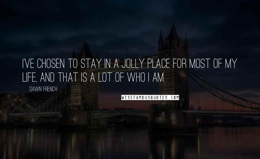 Dawn French Quotes: I've chosen to stay in a jolly place for most of my life, and that is a lot of who I am.