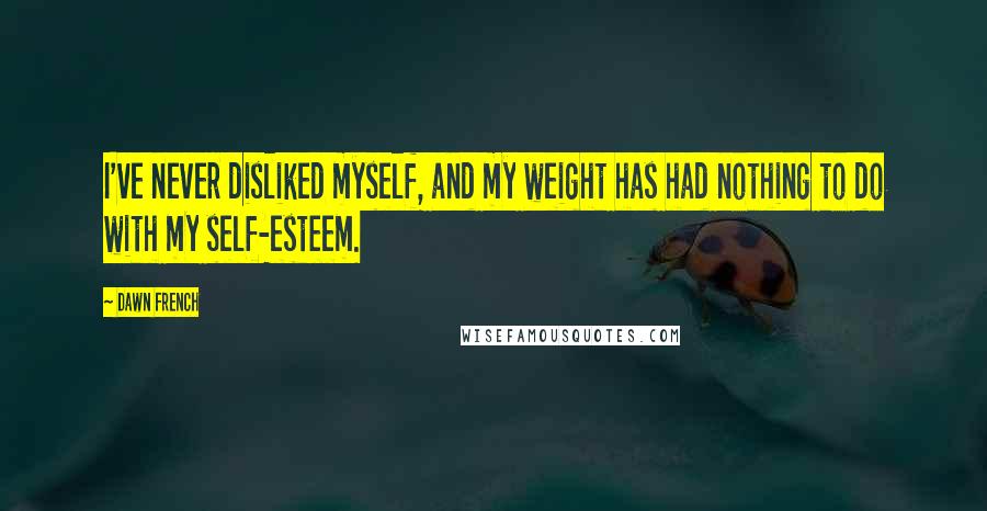 Dawn French Quotes: I've never disliked myself, and my weight has had nothing to do with my self-esteem.