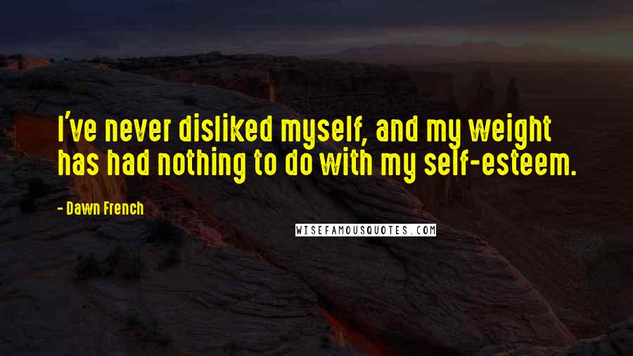 Dawn French Quotes: I've never disliked myself, and my weight has had nothing to do with my self-esteem.