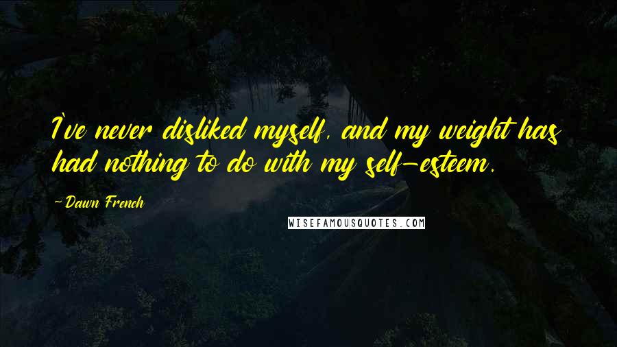 Dawn French Quotes: I've never disliked myself, and my weight has had nothing to do with my self-esteem.