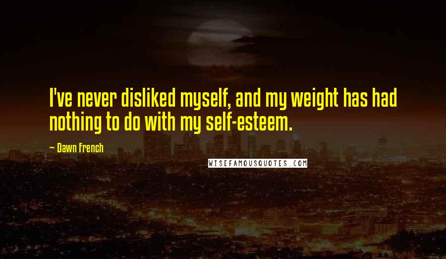 Dawn French Quotes: I've never disliked myself, and my weight has had nothing to do with my self-esteem.