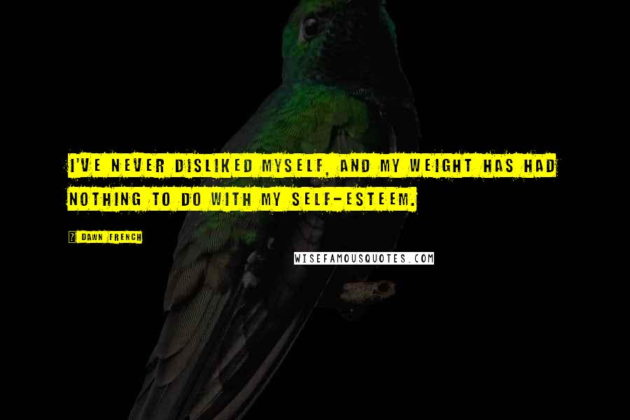 Dawn French Quotes: I've never disliked myself, and my weight has had nothing to do with my self-esteem.