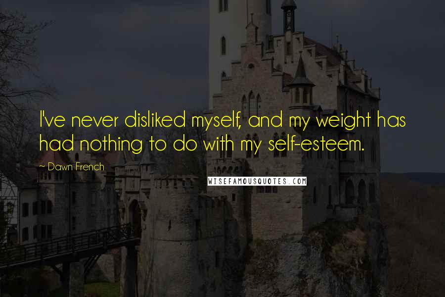 Dawn French Quotes: I've never disliked myself, and my weight has had nothing to do with my self-esteem.
