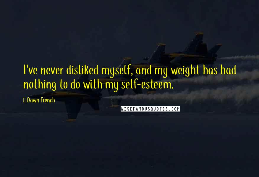 Dawn French Quotes: I've never disliked myself, and my weight has had nothing to do with my self-esteem.