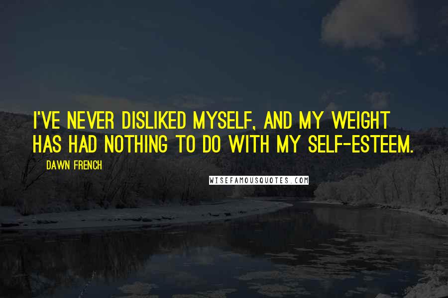 Dawn French Quotes: I've never disliked myself, and my weight has had nothing to do with my self-esteem.