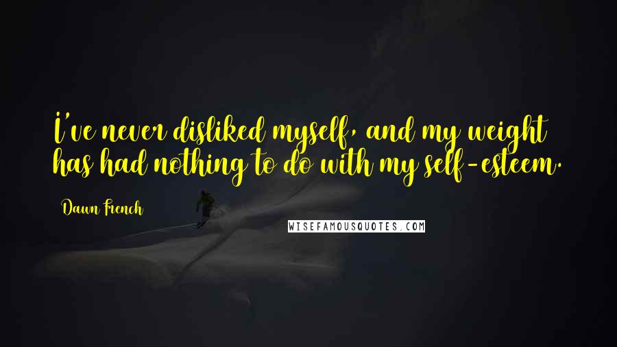 Dawn French Quotes: I've never disliked myself, and my weight has had nothing to do with my self-esteem.
