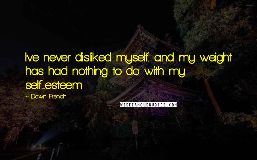 Dawn French Quotes: I've never disliked myself, and my weight has had nothing to do with my self-esteem.