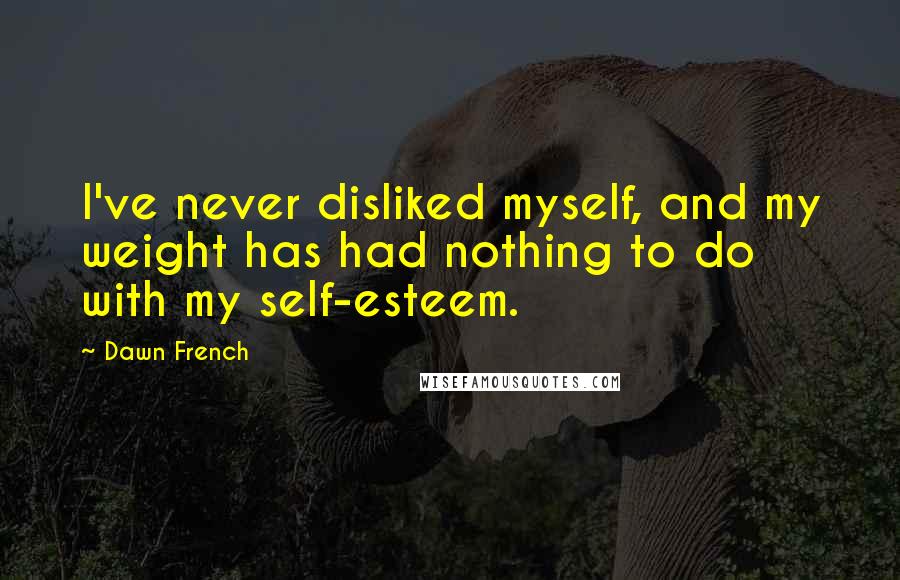 Dawn French Quotes: I've never disliked myself, and my weight has had nothing to do with my self-esteem.