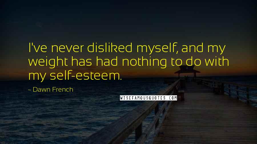 Dawn French Quotes: I've never disliked myself, and my weight has had nothing to do with my self-esteem.