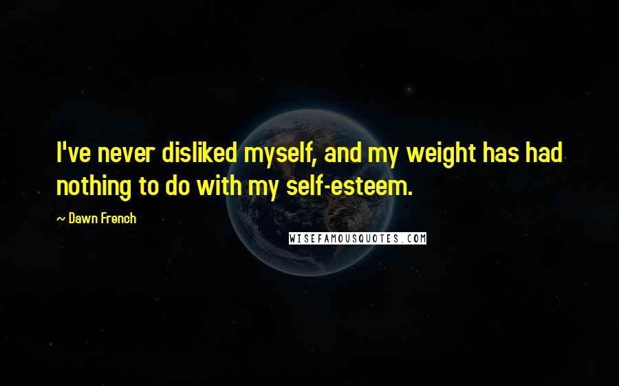 Dawn French Quotes: I've never disliked myself, and my weight has had nothing to do with my self-esteem.