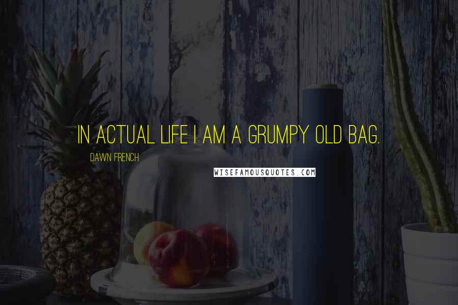 Dawn French Quotes: In actual life I am a grumpy old bag.