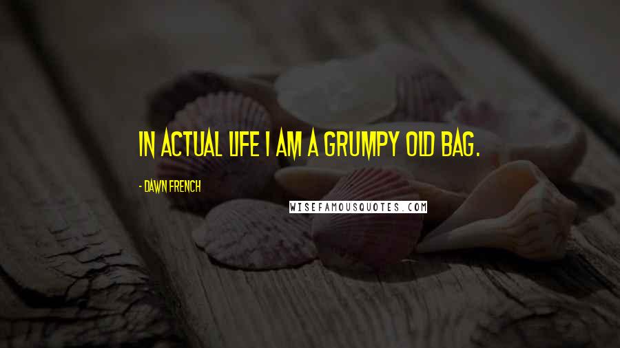 Dawn French Quotes: In actual life I am a grumpy old bag.