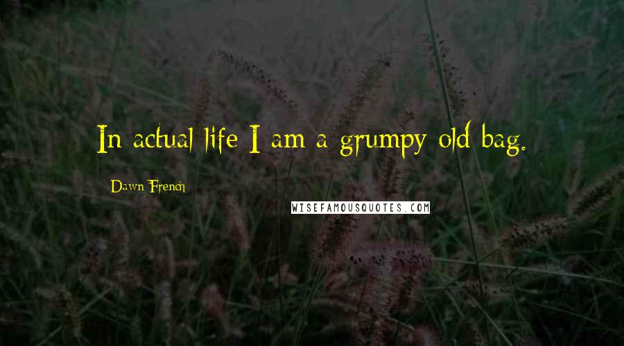 Dawn French Quotes: In actual life I am a grumpy old bag.