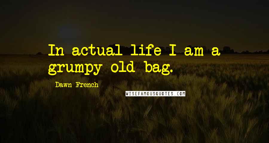 Dawn French Quotes: In actual life I am a grumpy old bag.