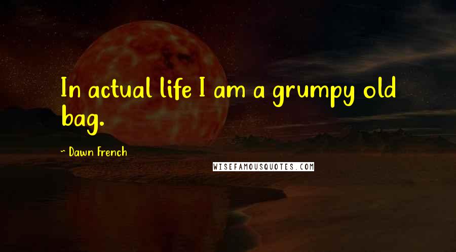 Dawn French Quotes: In actual life I am a grumpy old bag.