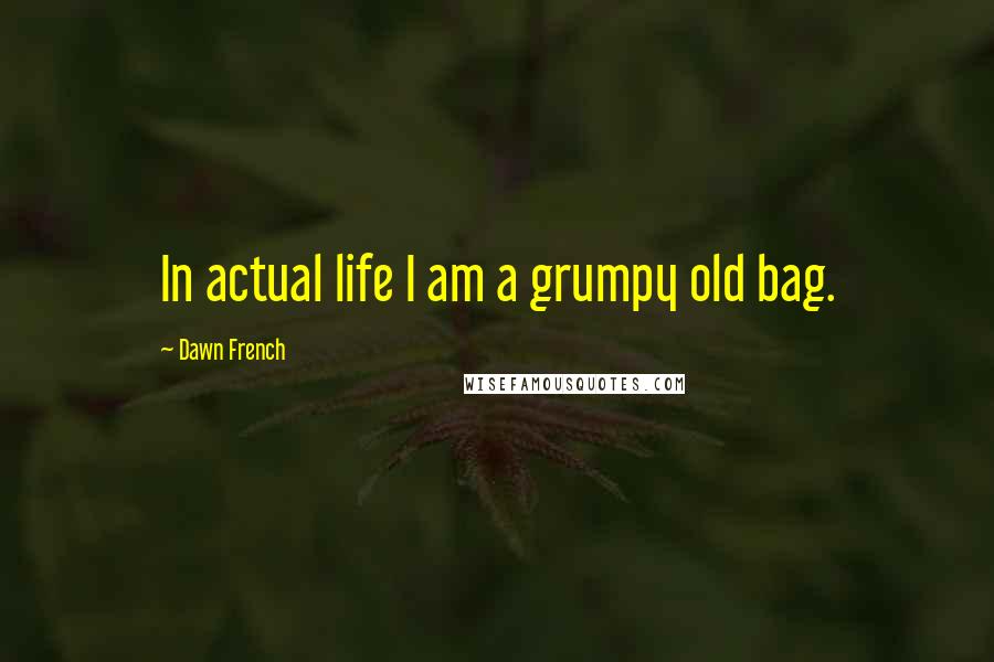 Dawn French Quotes: In actual life I am a grumpy old bag.