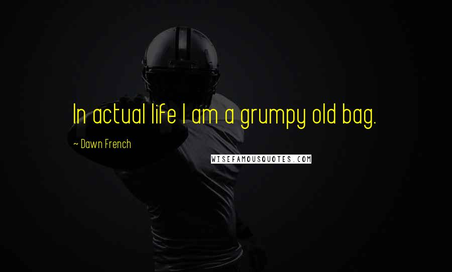 Dawn French Quotes: In actual life I am a grumpy old bag.