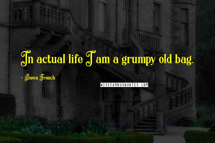 Dawn French Quotes: In actual life I am a grumpy old bag.