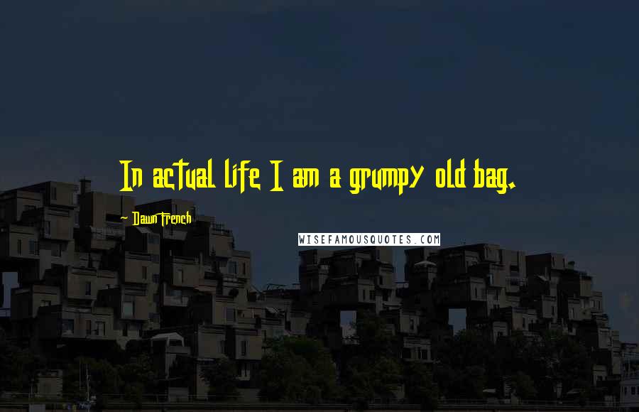 Dawn French Quotes: In actual life I am a grumpy old bag.