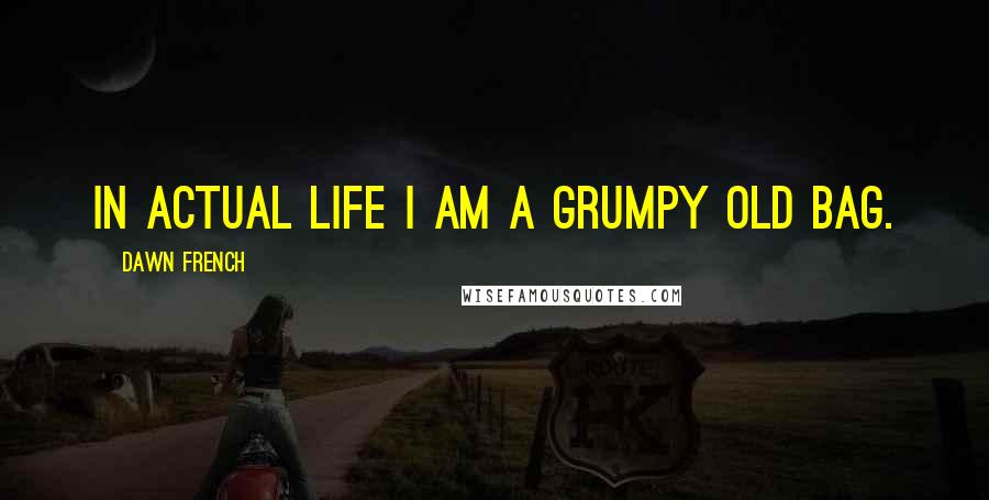 Dawn French Quotes: In actual life I am a grumpy old bag.