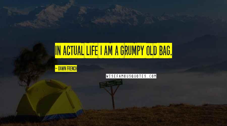 Dawn French Quotes: In actual life I am a grumpy old bag.