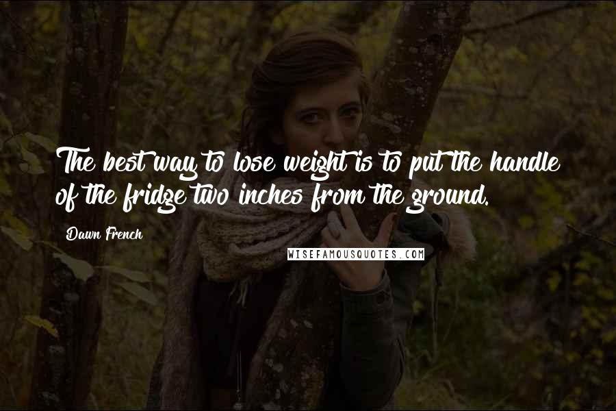 Dawn French Quotes: The best way to lose weight is to put the handle of the fridge two inches from the ground.