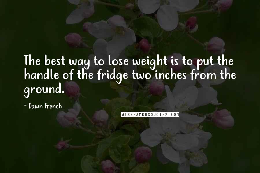 Dawn French Quotes: The best way to lose weight is to put the handle of the fridge two inches from the ground.