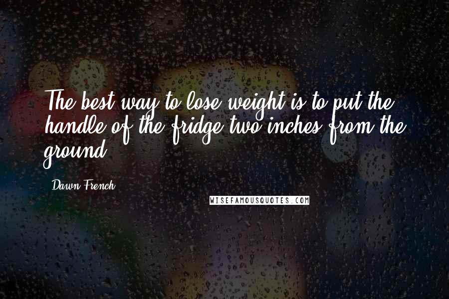 Dawn French Quotes: The best way to lose weight is to put the handle of the fridge two inches from the ground.