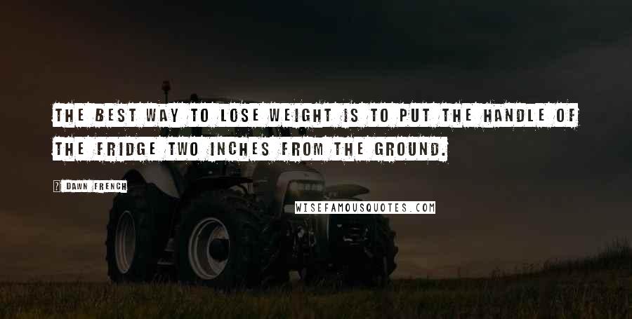 Dawn French Quotes: The best way to lose weight is to put the handle of the fridge two inches from the ground.