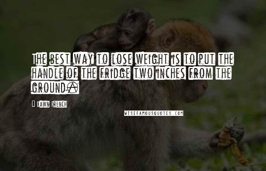 Dawn French Quotes: The best way to lose weight is to put the handle of the fridge two inches from the ground.