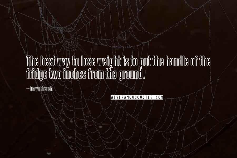 Dawn French Quotes: The best way to lose weight is to put the handle of the fridge two inches from the ground.