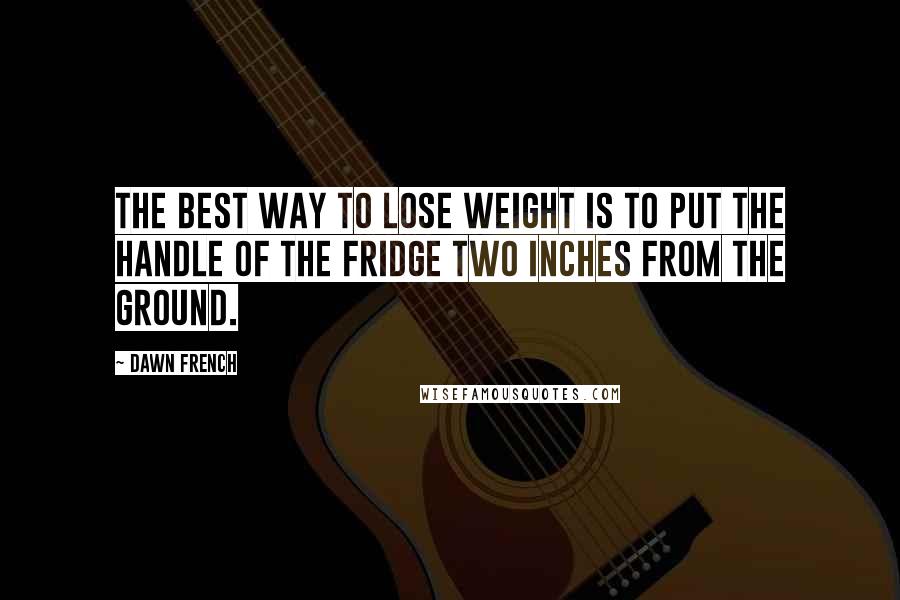 Dawn French Quotes: The best way to lose weight is to put the handle of the fridge two inches from the ground.