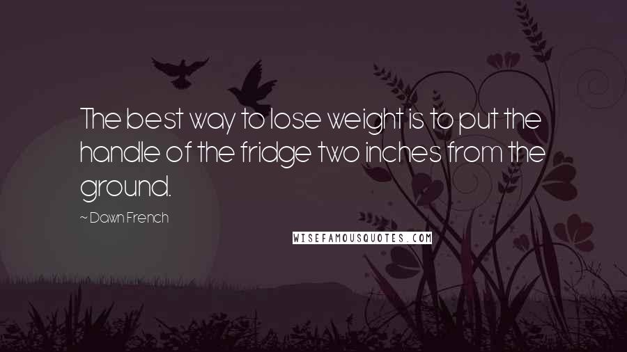 Dawn French Quotes: The best way to lose weight is to put the handle of the fridge two inches from the ground.