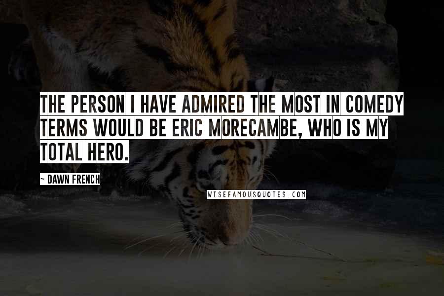 Dawn French Quotes: The person I have admired the most in comedy terms would be Eric Morecambe, who is my total hero.