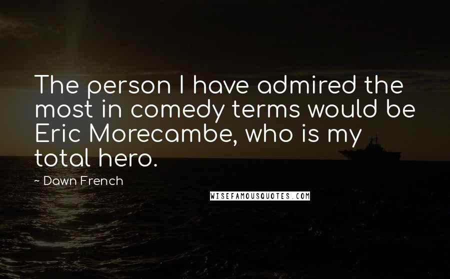 Dawn French Quotes: The person I have admired the most in comedy terms would be Eric Morecambe, who is my total hero.