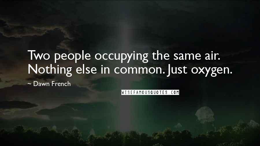 Dawn French Quotes: Two people occupying the same air. Nothing else in common. Just oxygen.