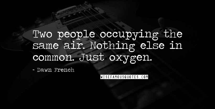 Dawn French Quotes: Two people occupying the same air. Nothing else in common. Just oxygen.