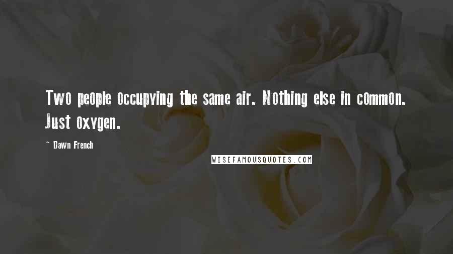 Dawn French Quotes: Two people occupying the same air. Nothing else in common. Just oxygen.