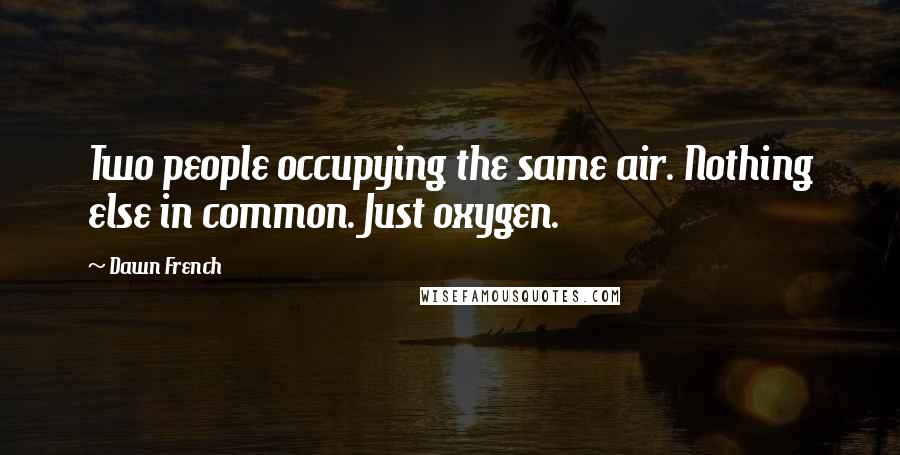 Dawn French Quotes: Two people occupying the same air. Nothing else in common. Just oxygen.