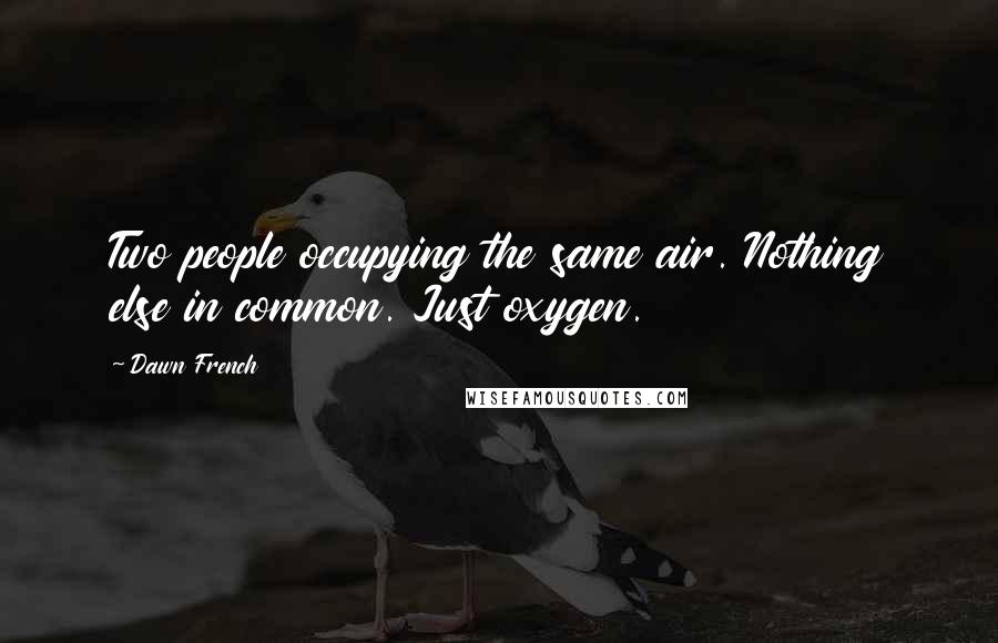 Dawn French Quotes: Two people occupying the same air. Nothing else in common. Just oxygen.