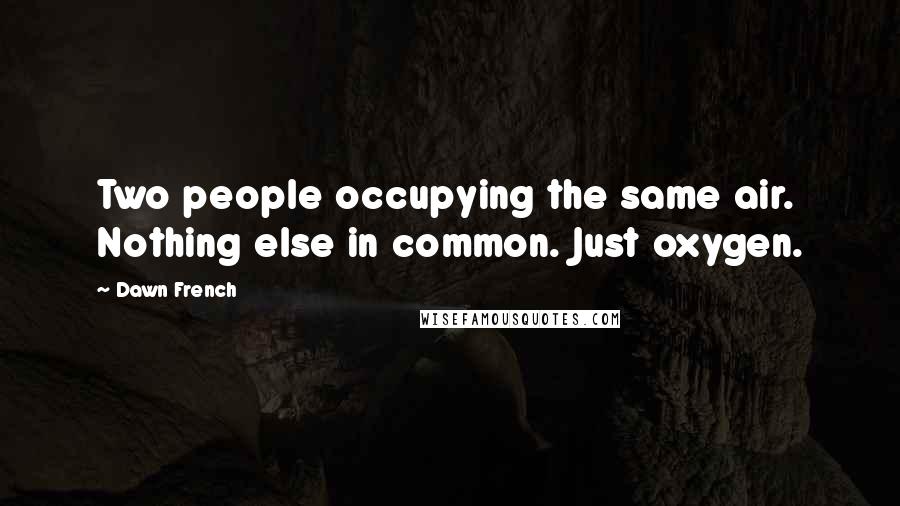 Dawn French Quotes: Two people occupying the same air. Nothing else in common. Just oxygen.