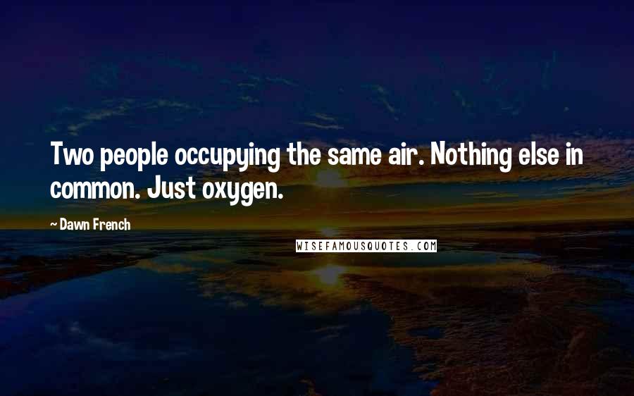 Dawn French Quotes: Two people occupying the same air. Nothing else in common. Just oxygen.